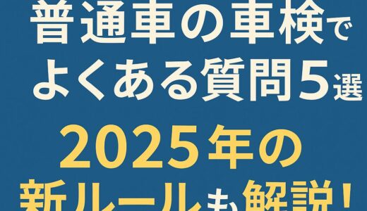 【初心者向け】普通車の車検でよくある質問5選｜2025年の新ルールも解説！