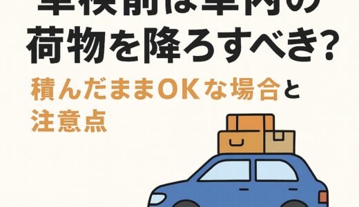 車検前は車内の荷物を降ろすべき？積んだままOKな場合と注意点