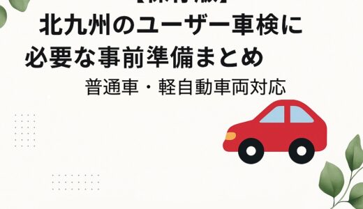 【保存版】2025年 北九州のユーザー車検に必要な事前準備まとめ｜普通車・軽自動車対応