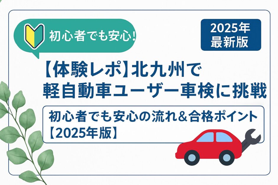 北九州で軽自動車ユーザー車検に挑戦する体験レポ｜初心者でも安心の流れと合格ポイント【2025年版】